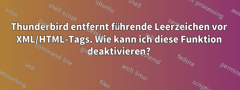 Thunderbird entfernt führende Leerzeichen vor XML/HTML-Tags. Wie kann ich diese Funktion deaktivieren?