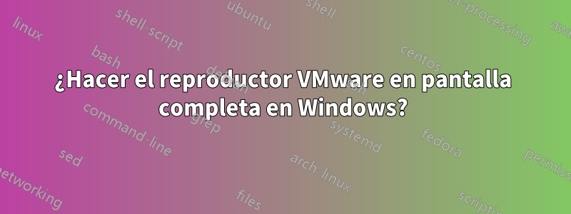 ¿Hacer el reproductor VMware en pantalla completa en Windows?