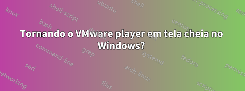 Tornando o VMware player em tela cheia no Windows?