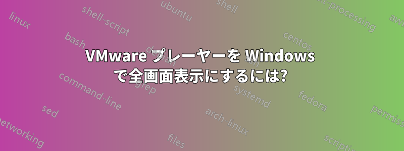 VMware プレーヤーを Windows で全画面表示にするには?