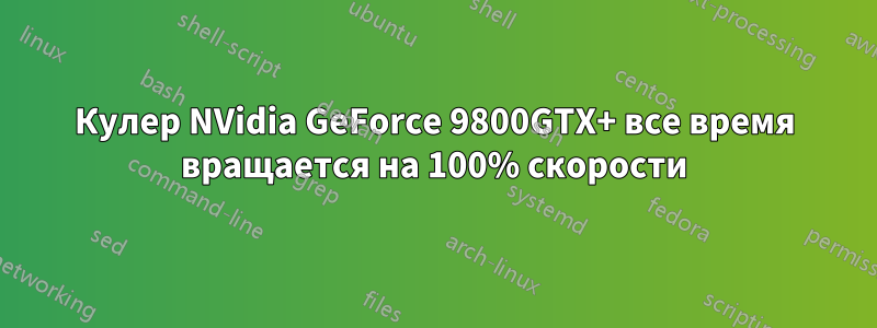 Кулер NVidia GeForce 9800GTX+ все время вращается на 100% скорости