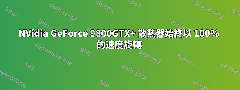 NVidia GeForce 9800GTX+ 散熱器始終以 100% 的速度旋轉