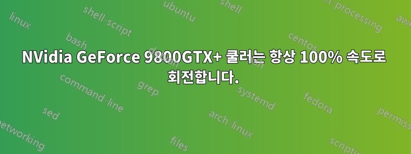 NVidia GeForce 9800GTX+ 쿨러는 항상 100% 속도로 회전합니다.