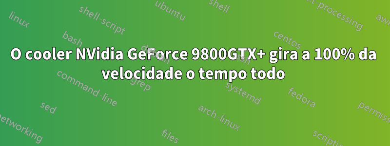 O cooler NVidia GeForce 9800GTX+ gira a 100% da velocidade o tempo todo
