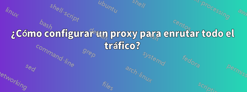 ¿Cómo configurar un proxy para enrutar todo el tráfico?