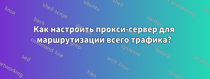 Как настроить прокси-сервер для маршрутизации всего трафика?