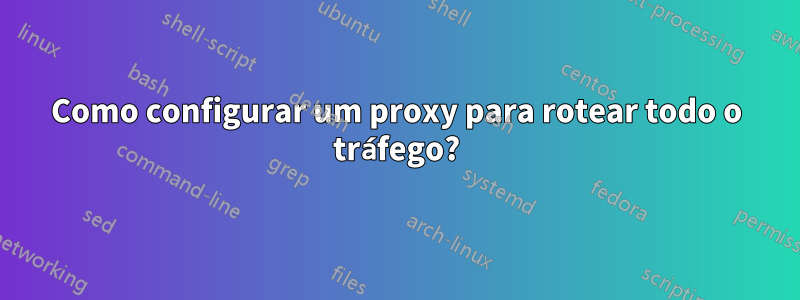 Como configurar um proxy para rotear todo o tráfego?