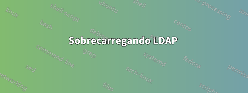 Sobrecarregando LDAP