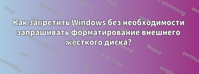 Как запретить Windows без необходимости запрашивать форматирование внешнего жесткого диска?