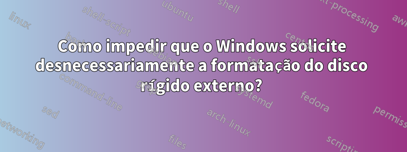 Como impedir que o Windows solicite desnecessariamente a formatação do disco rígido externo?