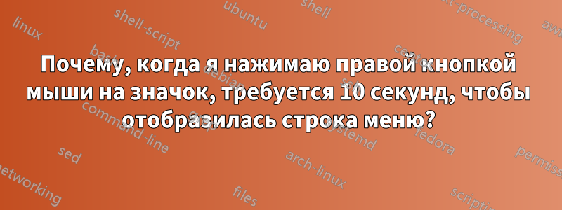 Почему, когда я нажимаю правой кнопкой мыши на значок, требуется 10 секунд, чтобы отобразилась строка меню?