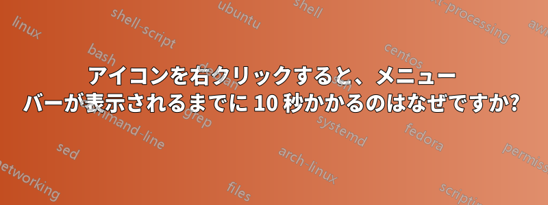 アイコンを右クリックすると、メニュー バーが表示されるまでに 10 秒かかるのはなぜですか?