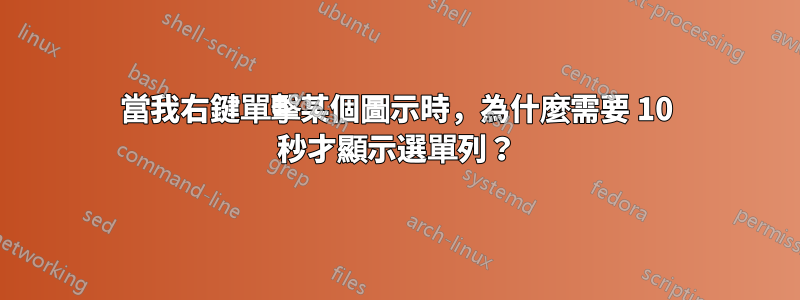 當我右鍵單擊某個圖示時，為什麼需要 10 秒才顯示選單列？