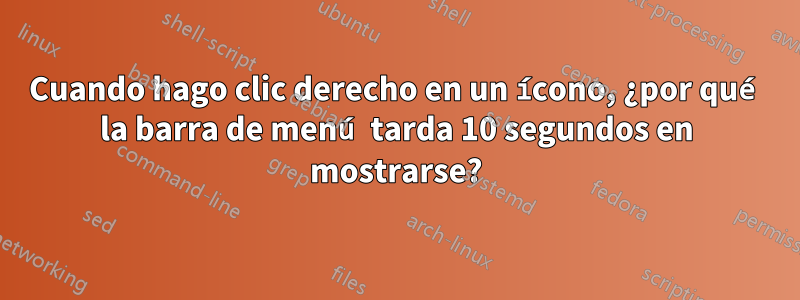 Cuando hago clic derecho en un ícono, ¿por qué la barra de menú tarda 10 segundos en mostrarse?
