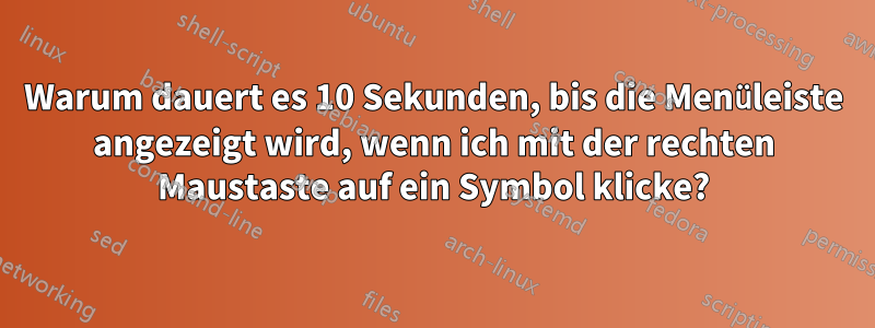 Warum dauert es 10 Sekunden, bis die Menüleiste angezeigt wird, wenn ich mit der rechten Maustaste auf ein Symbol klicke?