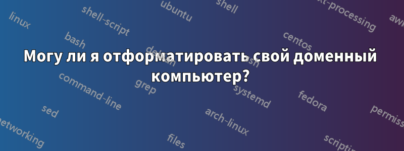 Могу ли я отформатировать свой доменный компьютер?