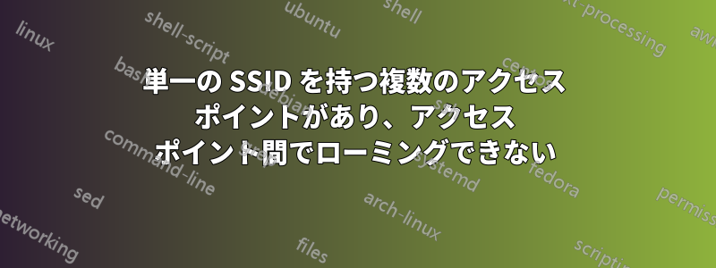 単一の SSID を持つ複数のアクセス ポイントがあり、アクセス ポイント間でローミングできない