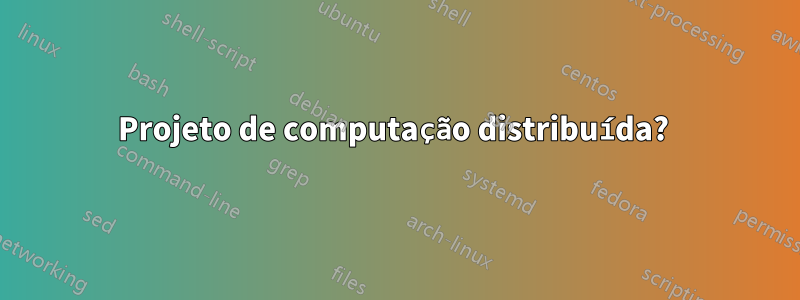 Projeto de computação distribuída? 