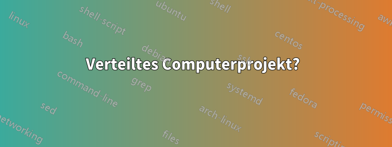 Verteiltes Computerprojekt? 
