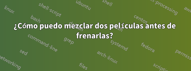 ¿Cómo puedo mezclar dos películas antes de frenarlas?
