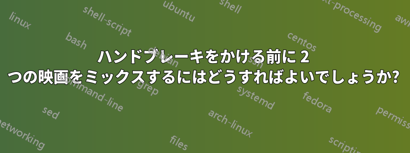 ハンドブレーキをかける前に 2 つの映画をミックスするにはどうすればよいでしょうか?