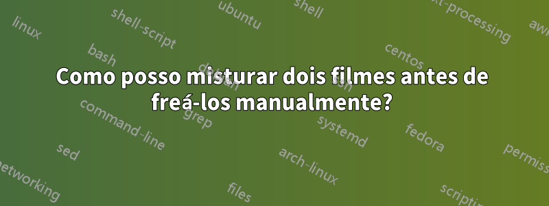 Como posso misturar dois filmes antes de freá-los manualmente?
