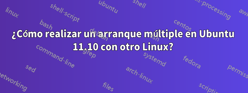 ¿Cómo realizar un arranque múltiple en Ubuntu 11.10 con otro Linux?