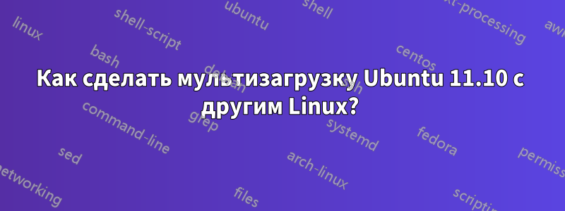 Как сделать мультизагрузку Ubuntu 11.10 с другим Linux?