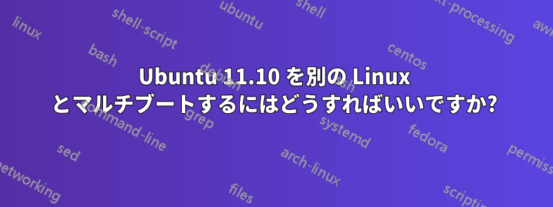 Ubuntu 11.10 を別の Linux とマルチブートするにはどうすればいいですか?