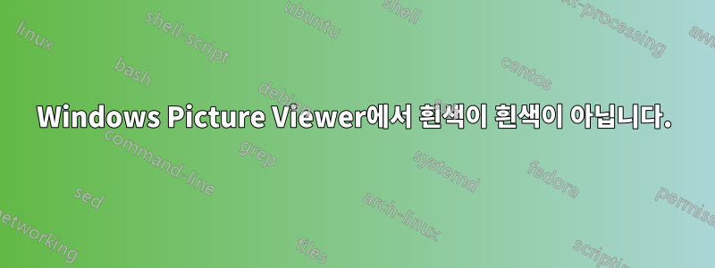 Windows Picture Viewer에서 흰색이 흰색이 아닙니다.