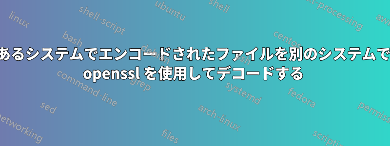 あるシステムでエンコードされたファイルを別のシステムで openssl を使用してデコードする
