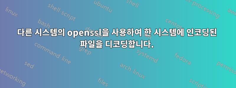 다른 시스템의 openssl을 사용하여 한 시스템에 인코딩된 파일을 디코딩합니다.