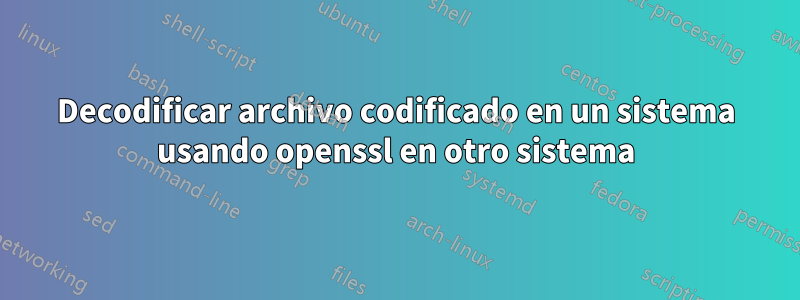 Decodificar archivo codificado en un sistema usando openssl en otro sistema