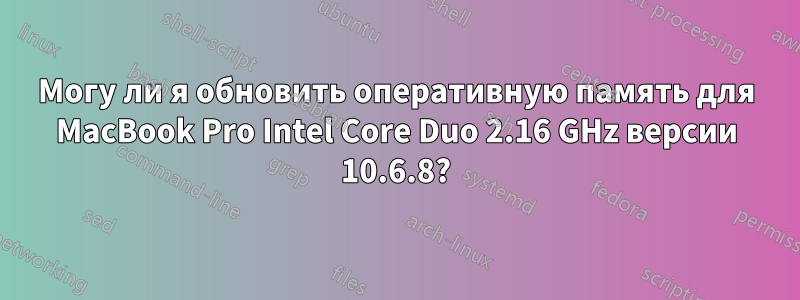 Могу ли я обновить оперативную память для MacBook Pro Intel Core Duo 2.16 GHz версии 10.6.8?