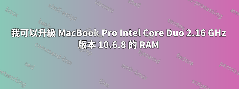 我可以升級 MacBook Pro Intel Core Duo 2.16 GHz 版本 10.6.8 的 RAM