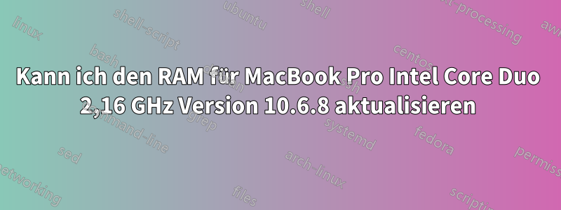 Kann ich den RAM für MacBook Pro Intel Core Duo 2,16 GHz Version 10.6.8 aktualisieren