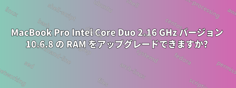 MacBook Pro Intel Core Duo 2.16 GHz バージョン 10.6.8 の RAM をアップグレードできますか?