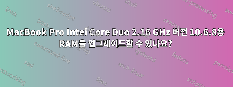 MacBook Pro Intel Core Duo 2.16 GHz 버전 10.6.8용 RAM을 업그레이드할 수 있나요?