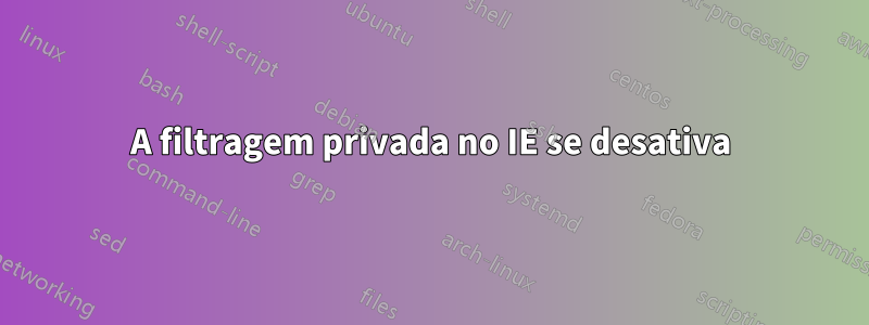 A filtragem privada no IE se desativa