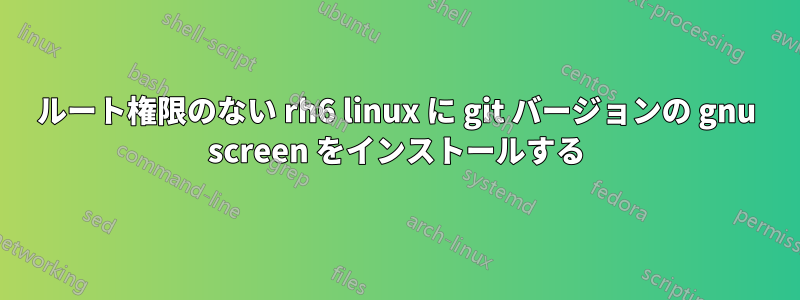 ルート権限のない rh6 linux に git バージョンの gnu screen をインストールする