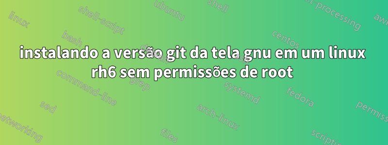 instalando a versão git da tela gnu em um linux rh6 sem permissões de root