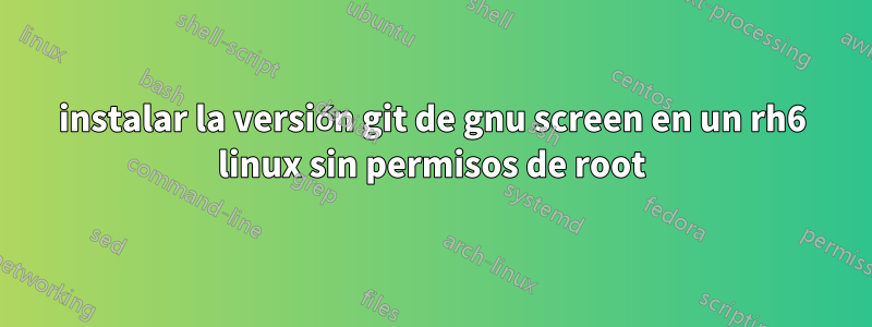 instalar la versión git de gnu screen en un rh6 linux sin permisos de root