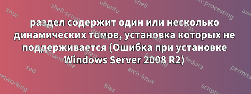 раздел содержит один или несколько динамических томов, установка которых не поддерживается (Ошибка при установке Windows Server 2008 R2)