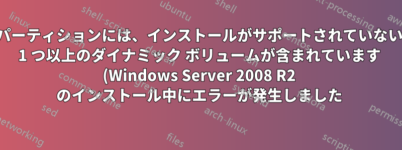 パーティションには、インストールがサポートされていない 1 つ以上のダイナミック ボリュームが含まれています (Windows Server 2008 R2 のインストール中にエラーが発生しました)