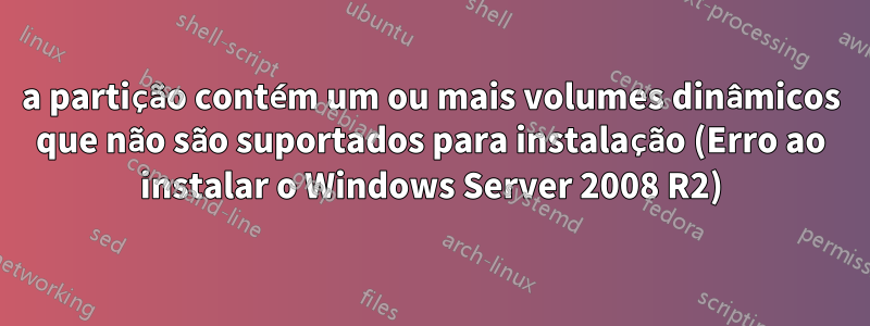 a partição contém um ou mais volumes dinâmicos que não são suportados para instalação (Erro ao instalar o Windows Server 2008 R2)