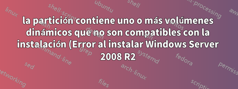 la partición contiene uno o más volúmenes dinámicos que no son compatibles con la instalación (Error al instalar Windows Server 2008 R2)