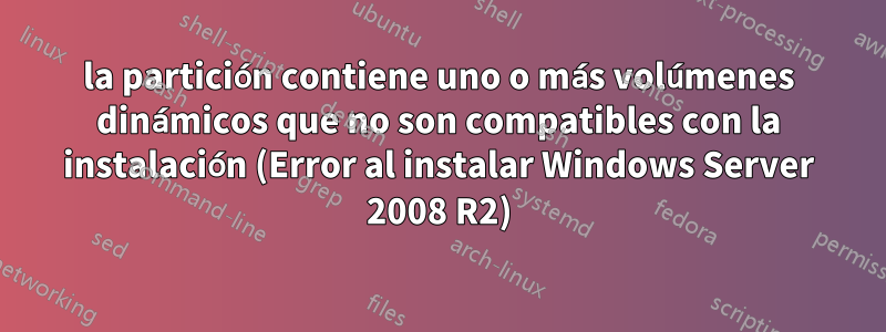 la partición contiene uno o más volúmenes dinámicos que no son compatibles con la instalación (Error al instalar Windows Server 2008 R2)