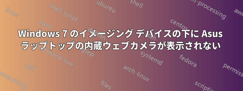 Windows 7 のイメージング デバイスの下に Asus ラップトップの内蔵ウェブカメラが表示されない