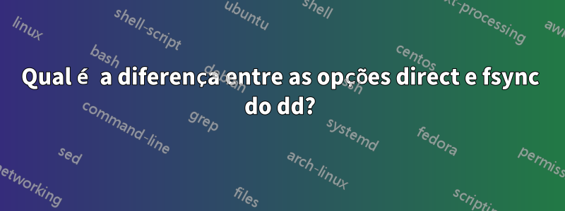 Qual é a diferença entre as opções direct e fsync do dd?