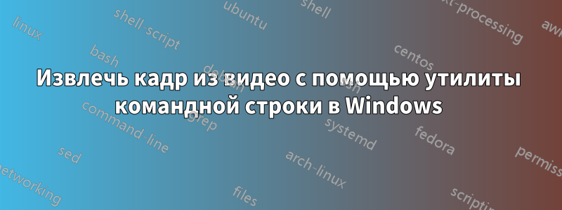 Извлечь кадр из видео с помощью утилиты командной строки в Windows